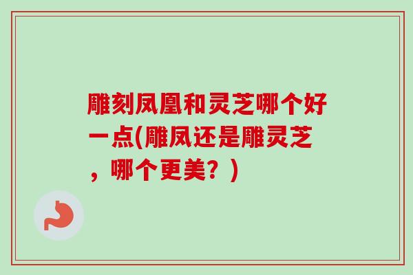 雕刻凤凰和灵芝哪个好一点(雕凤还是雕灵芝，哪个更美？)