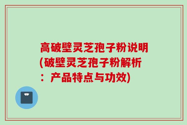 高破壁灵芝孢子粉说明(破壁灵芝孢子粉解析：产品特点与功效)
