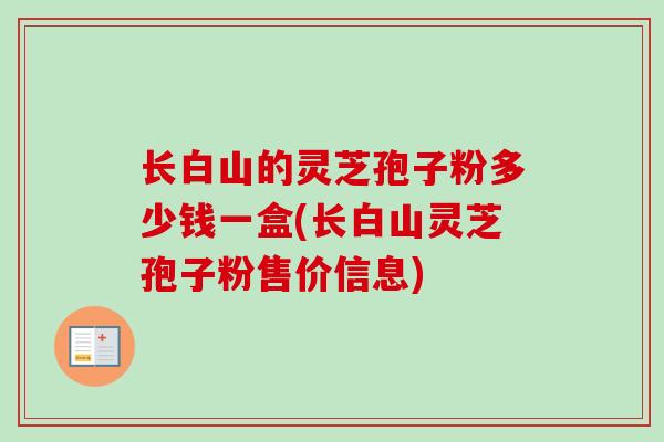 长白山的灵芝孢子粉多少钱一盒(长白山灵芝孢子粉售价信息) 长白山的灵芝孢子粉多少钱一盒(长白山灵芝孢子粉售价信息)