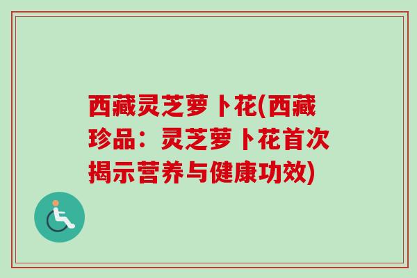 西藏灵芝萝卜花(西藏珍品：灵芝萝卜花首次揭示营养与健康功效)