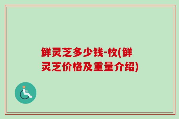 鲜灵芝多少钱-枚(鲜灵芝价格及重量介绍)