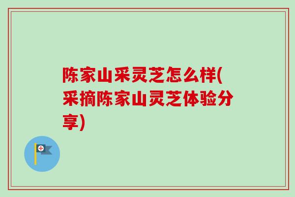 陈家山采灵芝怎么样(采摘陈家山灵芝体验分享)