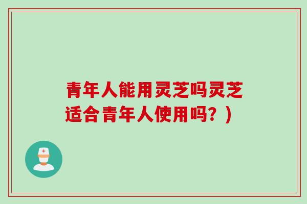 青年人能用灵芝吗灵芝适合青年人使用吗？)