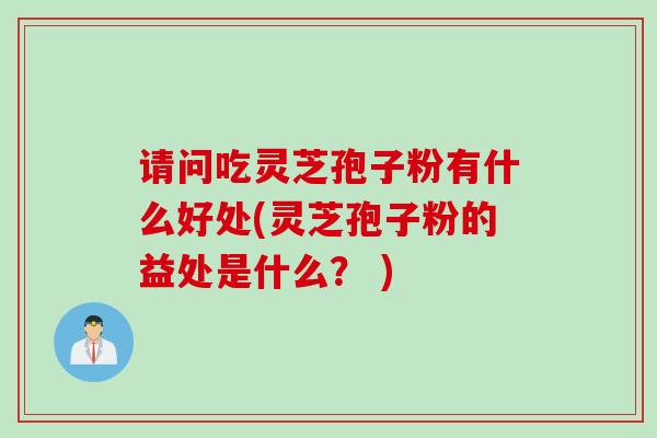 请问吃灵芝孢子粉有什么好处(灵芝孢子粉的益处是什么？ )