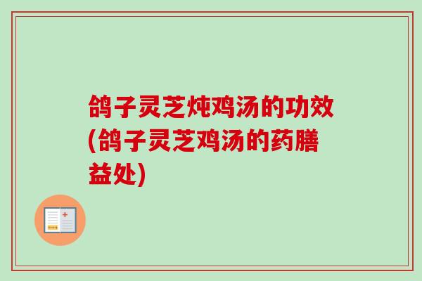 鸽子灵芝炖鸡汤的功效(鸽子灵芝鸡汤的药膳益处)