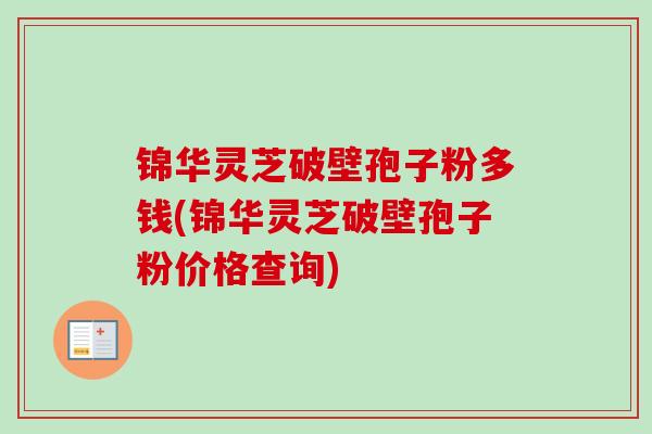 锦华灵芝破壁孢子粉多钱(锦华灵芝破壁孢子粉价格查询)