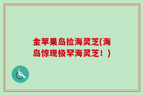 金苹果岛捡海灵芝(海岛惊现极罕海灵芝！)