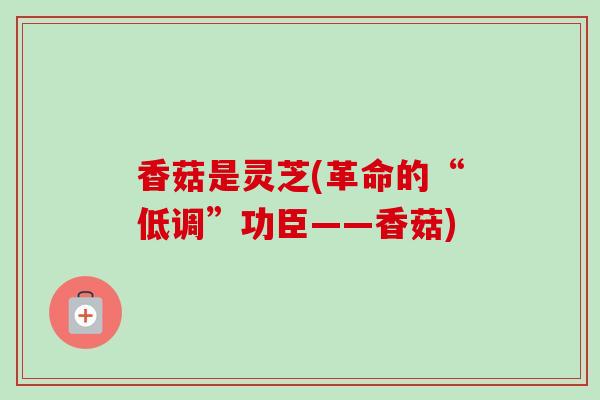 香菇是灵芝(革命的“低调”功臣——香菇)