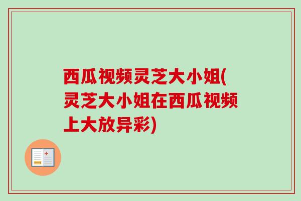 西瓜视频灵芝大小姐(灵芝大小姐在西瓜视频上大放异彩)