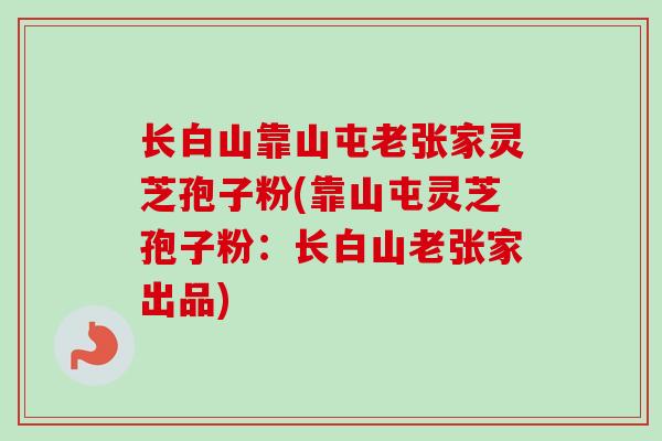 长白山靠山屯老张家灵芝孢子粉(靠山屯灵芝孢子粉：长白山老张家出品)