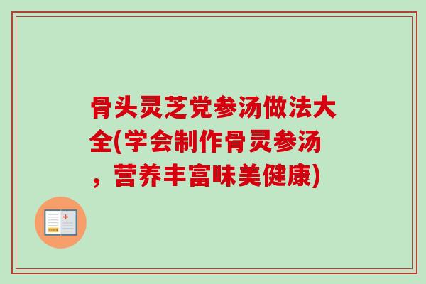 骨头灵芝党参汤做法大全(学会制作骨灵参汤，营养丰富味美健康)