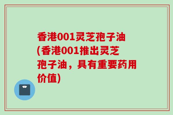 香港001灵芝孢子油(香港001推出灵芝孢子油，具有重要药用价值)