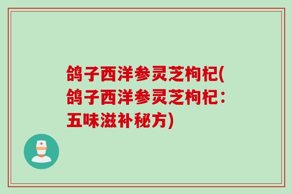 鸽子西洋参灵芝枸杞(鸽子西洋参灵芝枸杞：五味滋补秘方)