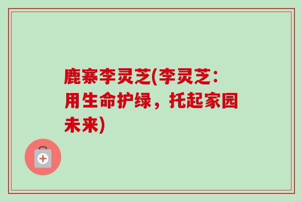 鹿寨李灵芝(李灵芝：用生命护绿，托起家园未来)