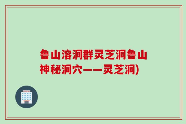 鲁山溶洞群灵芝洞鲁山神秘洞穴——灵芝洞)