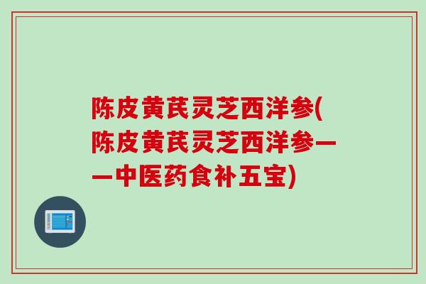 陈皮黄芪灵芝西洋参(陈皮黄芪灵芝西洋参——中医药食补五宝)