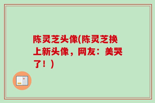 陈灵芝头像(陈灵芝换上新头像，网友：美哭了！)