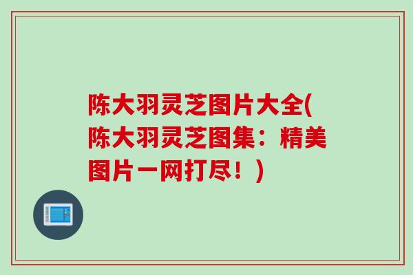 陈大羽灵芝图片大全(陈大羽灵芝图集：精美图片一网打尽！)