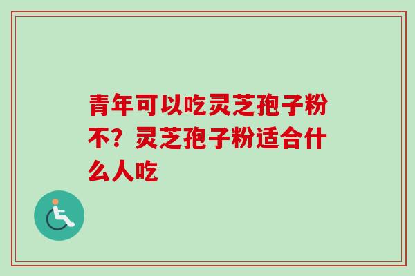 青年可以吃灵芝孢子粉不？灵芝孢子粉适合什么人吃