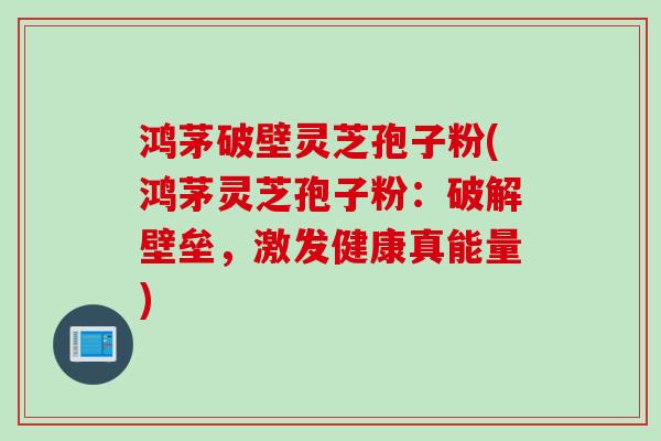 鸿茅破壁灵芝孢子粉(鸿茅灵芝孢子粉:破解壁垒,激发健康真能量) 鸿茅破壁灵芝孢子粉(鸿茅灵芝孢子粉:破解壁垒,激发健康真能量)