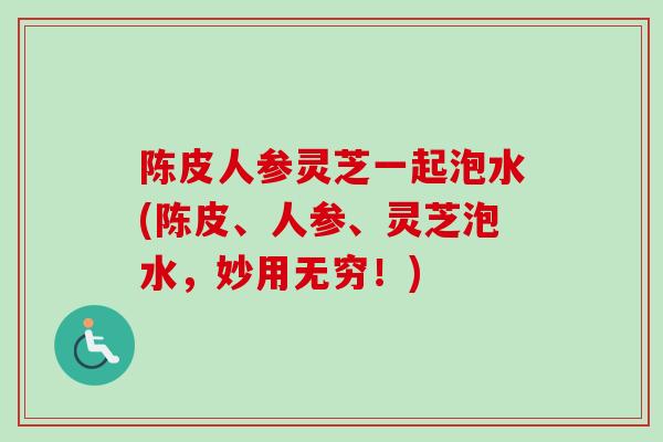 陈皮人参灵芝一起泡水(陈皮、人参、灵芝泡水,妙用无穷!) 陈皮人参灵芝一起泡水(陈皮、人参、灵芝泡水,妙用无穷!)
