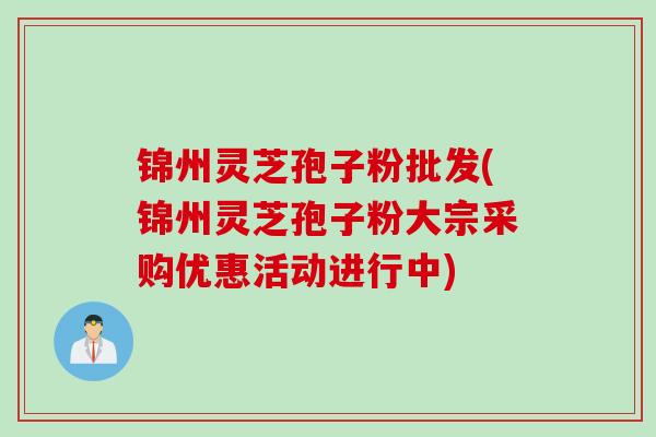 锦州灵芝孢子粉批发(锦州灵芝孢子粉大宗采购优惠活动进行中)