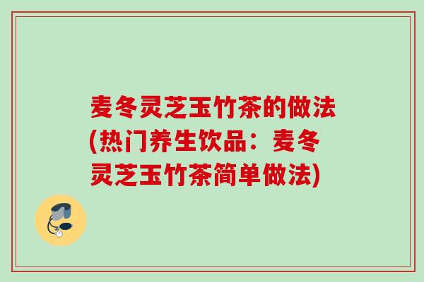 麦冬灵芝玉竹茶的做法(热门养生饮品：麦冬灵芝玉竹茶简单做法)