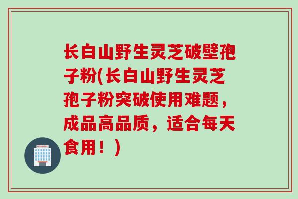 长白山野生灵芝破壁孢子粉(长白山野生灵芝孢子粉突破使用难题,成品高品质,适合每天食用!) 长白山野生灵芝破壁孢子粉(长白山野生灵芝孢子粉突破使用难题,成品高品质,适合每天食用!)