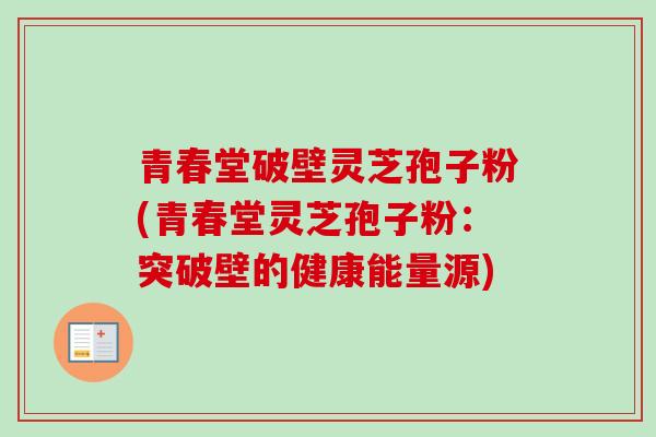 青春堂破壁灵芝孢子粉(青春堂灵芝孢子粉：突破壁的健康能量源)