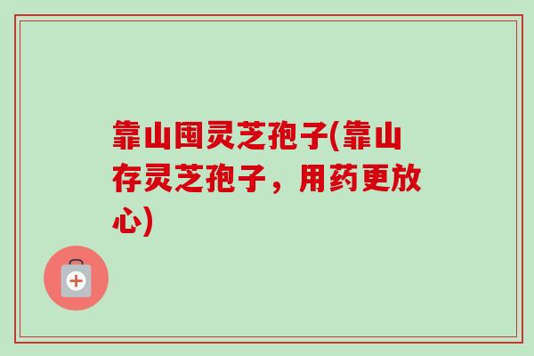靠山囤灵芝孢子(靠山存灵芝孢子，用药更放心)