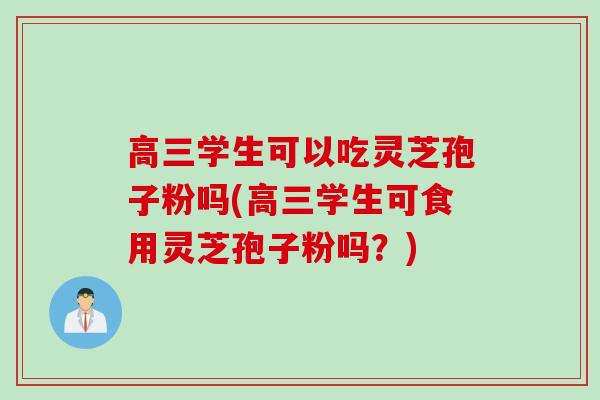 高三学生可以吃灵芝孢子粉吗(高三学生可食用灵芝孢子粉吗?) 高三学生可以吃灵芝孢子粉吗(高三学生可食用灵芝孢子粉吗?)