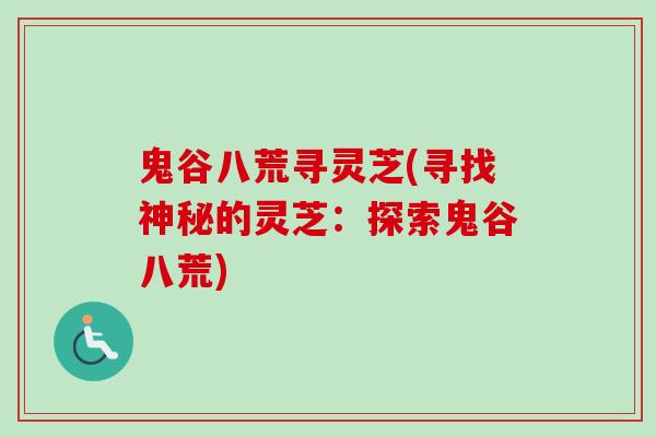 鬼谷八荒寻灵芝(寻找神秘的灵芝：探索鬼谷八荒)