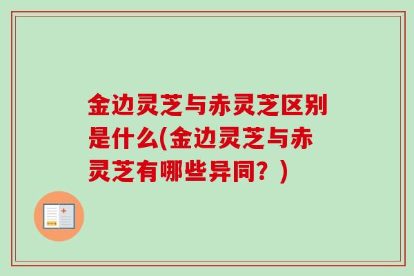 金边灵芝与赤灵芝区别是什么(金边灵芝与赤灵芝有哪些异同？)