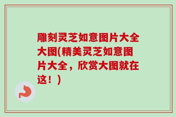 雕刻灵芝如意图片大全大图(精美灵芝如意图片大全，欣赏大图就在这！)