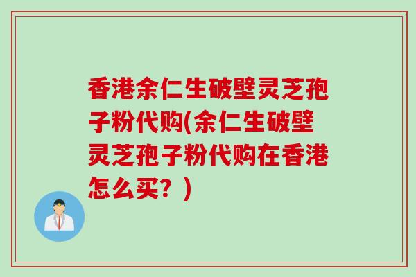 香港余仁生破壁灵芝孢子粉代购(余仁生破壁灵芝孢子粉代购在香港怎么买？)