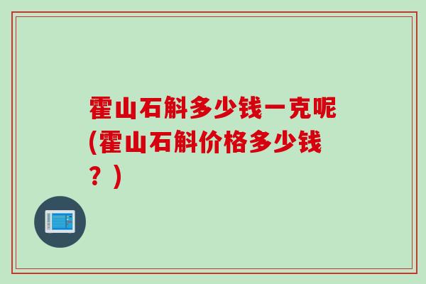 霍山石斛多少钱一克呢(霍山石斛价格多少钱？)
