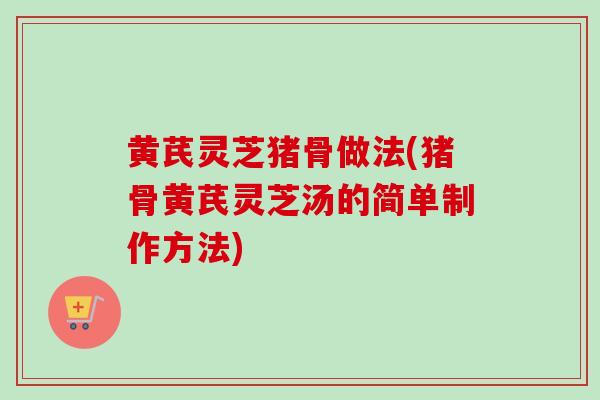 黄芪灵芝猪骨做法(猪骨黄芪灵芝汤的简单制作方法) 黄芪灵芝猪骨做法(猪骨黄芪灵芝汤的简单制作方法)