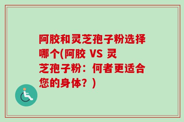 阿胶和灵芝孢子粉选择哪个(阿胶 VS 灵芝孢子粉：何者更适合您的身体？)