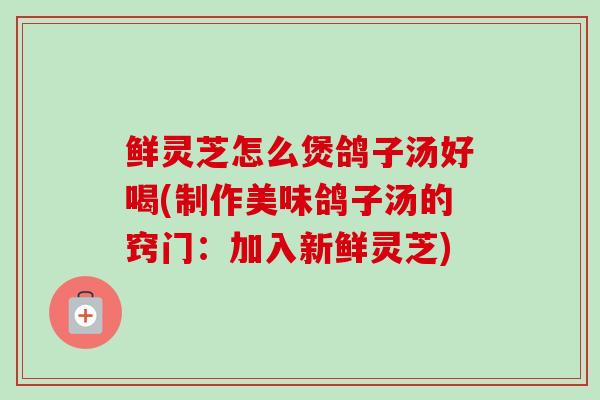 鲜灵芝怎么煲鸽子汤好喝(制作美味鸽子汤的窍门：加入新鲜灵芝)