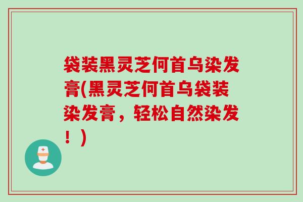 袋装黑灵芝何首乌染发膏(黑灵芝何首乌袋装染发膏,轻松自然染发!) 袋装黑灵芝何首乌染发膏(黑灵芝何首乌袋装染发膏,轻松自然染发!)