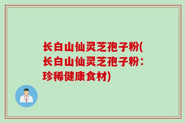 长白山仙灵芝孢子粉(长白山仙灵芝孢子粉：珍稀健康食材)