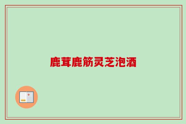 鹿茸鹿筋灵芝泡酒 鹿茸鹿筋灵芝泡酒