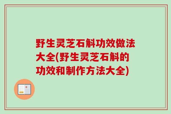 野生灵芝石斛功效做法大全(野生灵芝石斛的功效和制作方法大全)