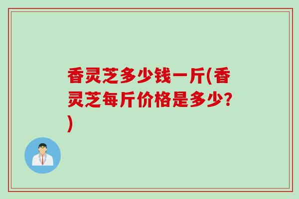 香灵芝多少钱一斤(香灵芝每斤价格是多少?) 香灵芝多少钱一斤(香灵芝每斤价格是多少?)