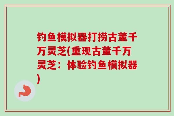 钓鱼模拟器打捞古董千万灵芝(重现古董千万灵芝：体验钓鱼模拟器)