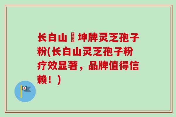 长白山喆坤牌灵芝孢子粉(长白山灵芝孢子粉疗效显著，品牌值得信赖！)