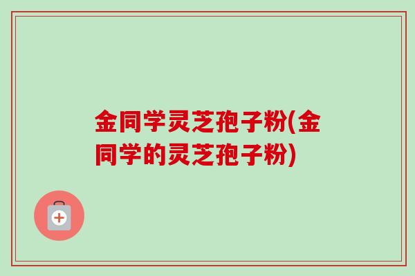 金同学灵芝孢子粉(金同学的灵芝孢子粉)