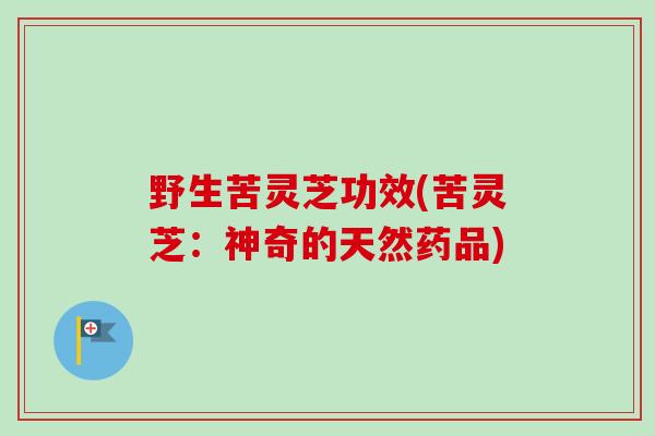 野生苦灵芝功效(苦灵芝：神奇的天然药品)