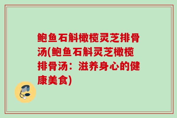 鲍鱼石斛橄榄灵芝排骨汤(鲍鱼石斛灵芝橄榄排骨汤：滋养身心的健康美食)