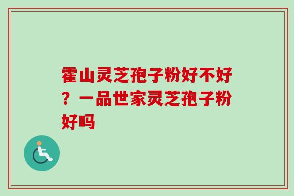 霍山灵芝孢子粉好不好？一品世家灵芝孢子粉好吗